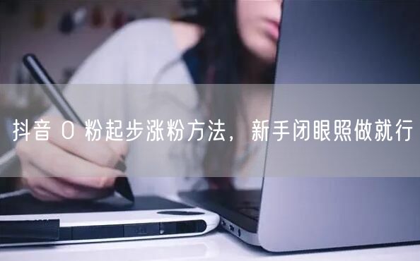 抖音 0 粉起步涨粉方法，新手闭眼照做就