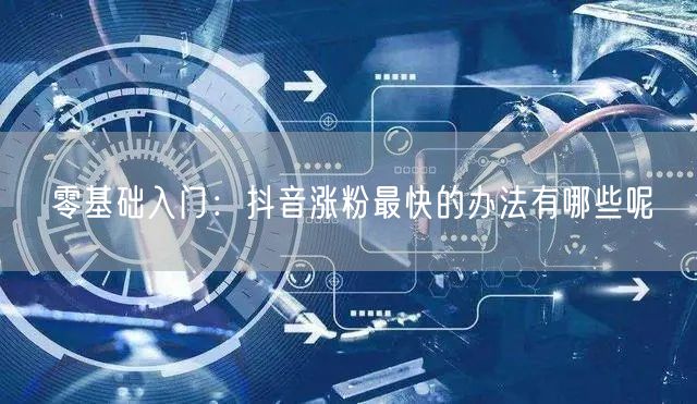 零基础入门：抖音涨粉最快的办法有哪些呢