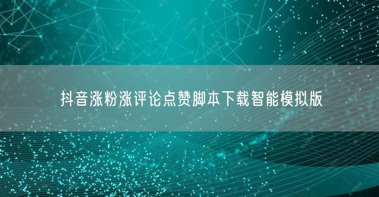 抖音涨粉涨评论点赞脚本下载智能模拟版