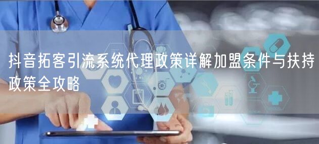 抖音拓客引流系统代理政策详解加盟条件与扶
