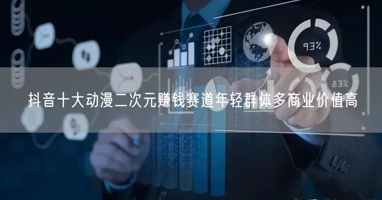 抖音十大动漫二次元赚钱赛道年轻群体多商业