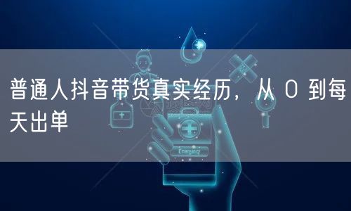 普通人抖音带货真实经历，从 0 到每天出