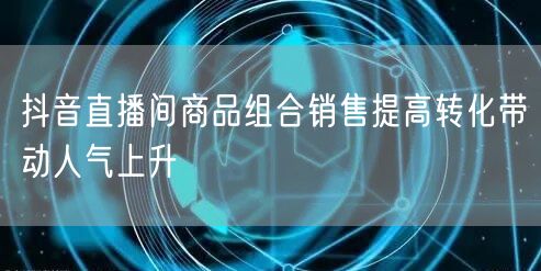 抖音直播间商品组合销售提高转化带动人气上