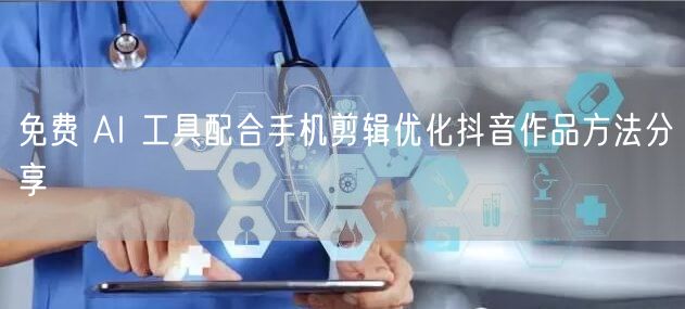 免费 AI 工具配合手机剪辑优化抖音作品