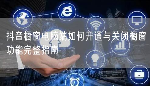 抖音橱窗电脑端如何开通与关闭橱窗功能完整