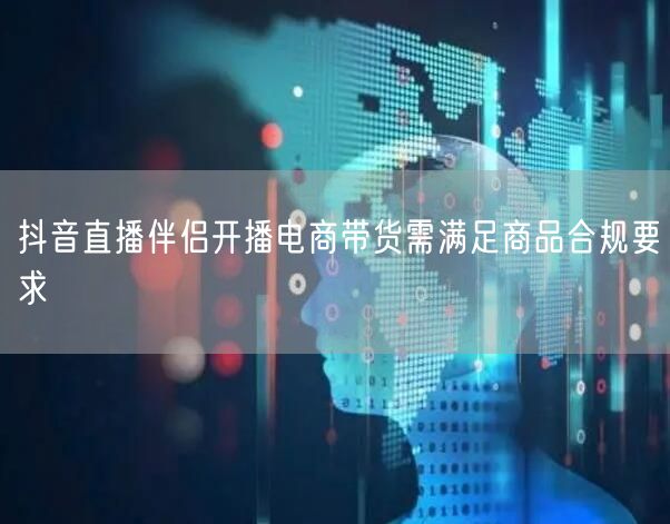 抖音直播伴侣开播电商带货需满足商品合规要