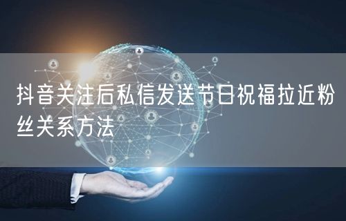 抖音关注后私信发送节日祝福拉近粉丝关系方