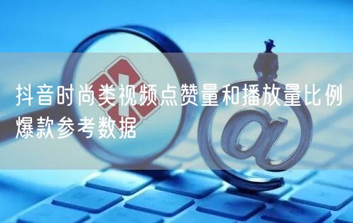 抖音时尚类视频点赞量和播放量比例爆款参考