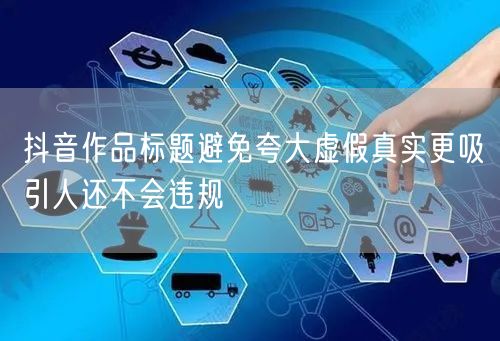 抖音作品标题避免夸大虚假真实更吸引人还不