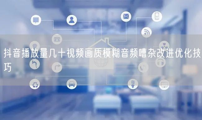 抖音播放量几十视频画质模糊音频嘈杂改进优