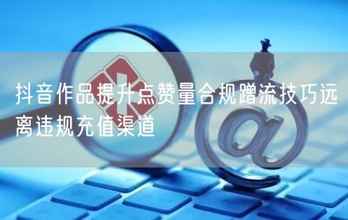 抖音作品提升点赞量合规蹭流技巧远离违规充