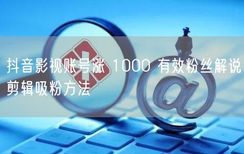 抖音影视账号涨 1000 有效粉丝解说剪