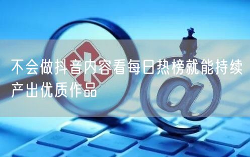 不会做抖音内容看每日热榜就能持续产出优质