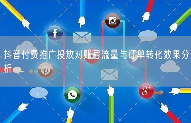 抖音付费推广投放对账号流量与订单转化效果