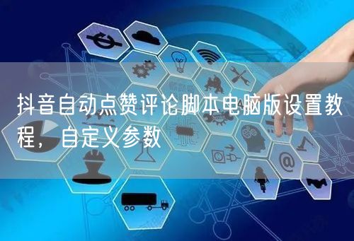 抖音自动点赞评论脚本电脑版设置教程，自定