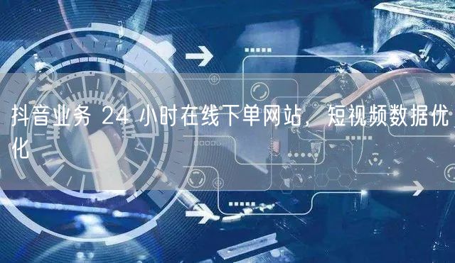 抖音业务 24 小时在线下单网站，短视频