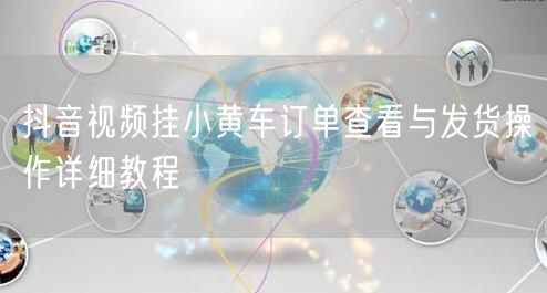 抖音视频挂小黄车订单查看与发货操作详细教