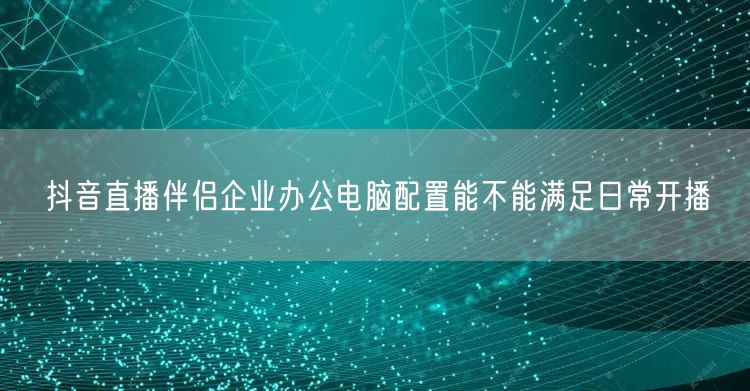 抖音直播伴侣企业办公电脑配置能不能满足日