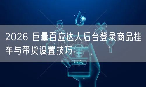 2026 巨量百应达人后台登录商品挂车与