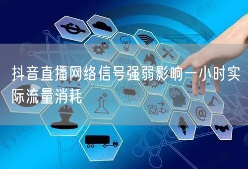 抖音直播网络信号强弱影响一小时实际流量消