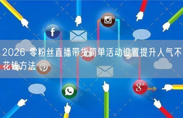 2026 零粉丝直播带货简单活动设置提升
