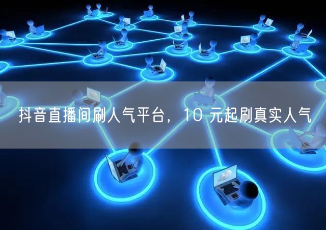 抖音直播间刷人气平台，10 元起刷真实人