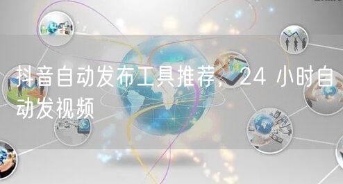 抖音自动发布工具推荐，24 小时自动发视