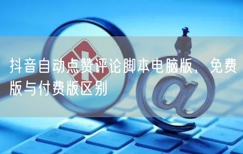 抖音自动点赞评论脚本电脑版，免费版与付费