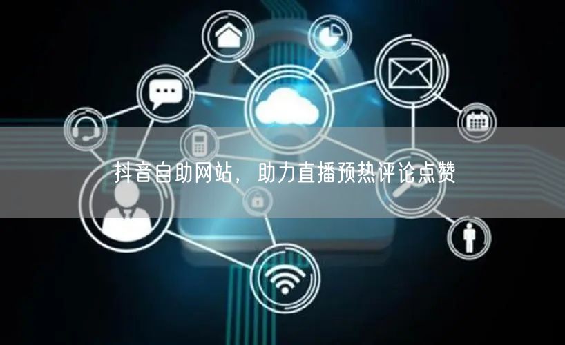 抖音自助网站，助力直播预热评论点赞