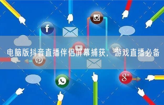 电脑版抖音直播伴侣屏幕捕获，游戏直播必备