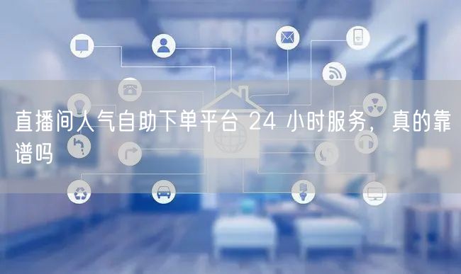 直播间人气自助下单平台 24 小时服务，