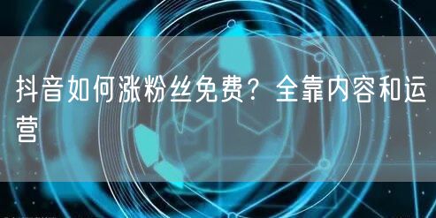 抖音如何涨粉丝免费？全靠内容和运营