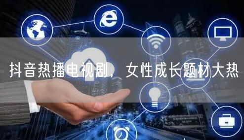 抖音热播电视剧，女性成长题材大热