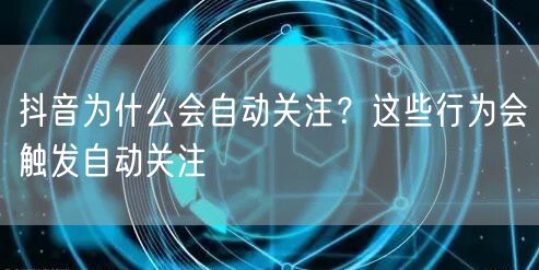抖音为什么会自动关注？这些行为会触发自动