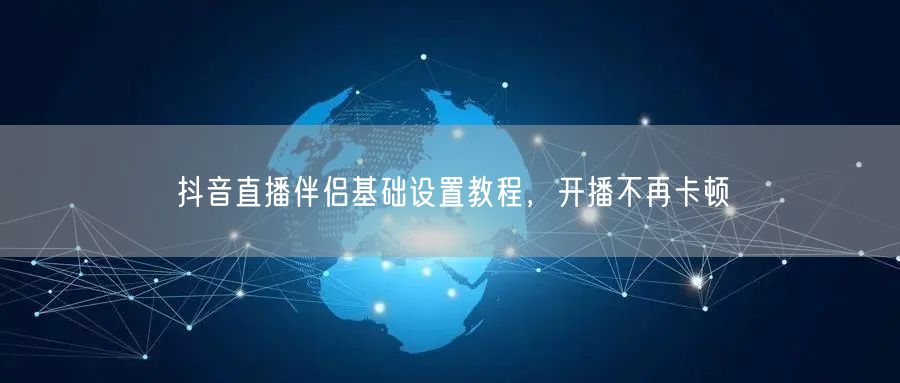 抖音直播伴侣基础设置教程,开播不再卡顿