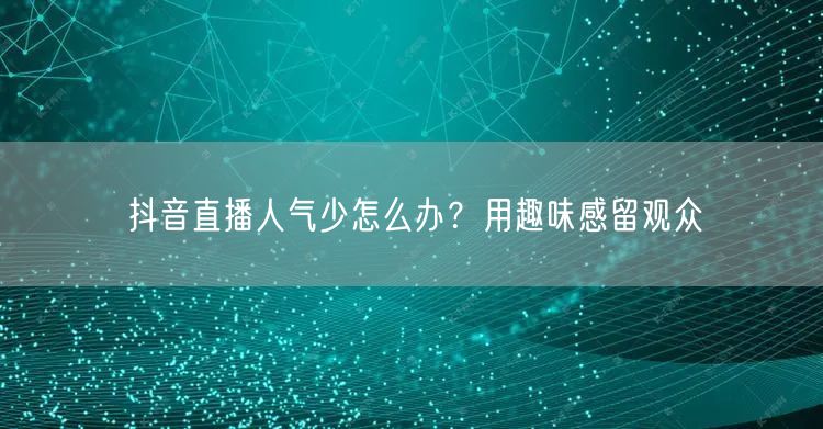 抖音直播人气少怎么办？用趣味感留观众