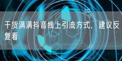 干货满满抖音线上引流方式,建议反复看