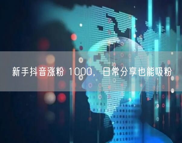 新手抖音涨粉 1000,日常分享也能吸粉