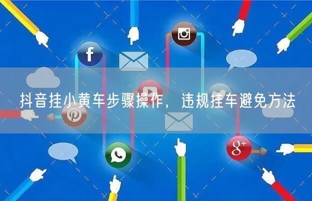 抖音挂小黄车步骤操作，违规挂车避免方法