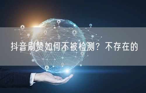 抖音刷赞如何不被检测?不存在的