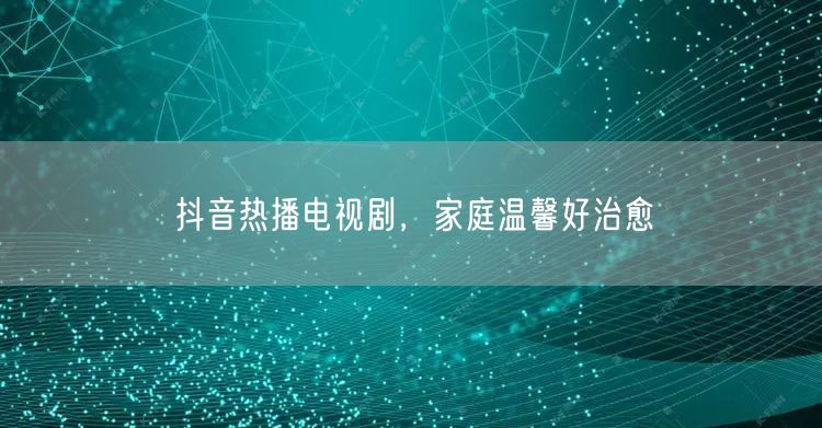 抖音热播电视剧，家庭温馨好治愈