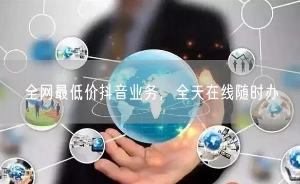 全网最低价抖音业务，全天在线随时办