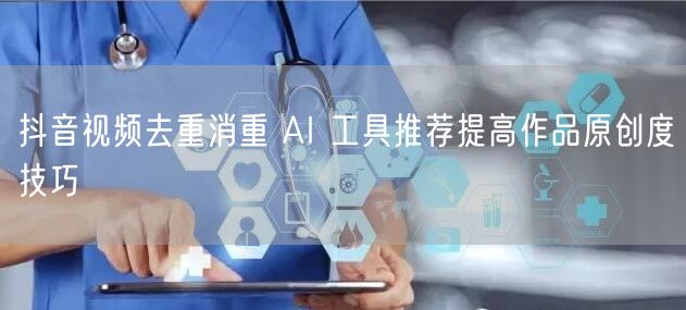 抖音视频去重消重 AI 工具推荐提高作品