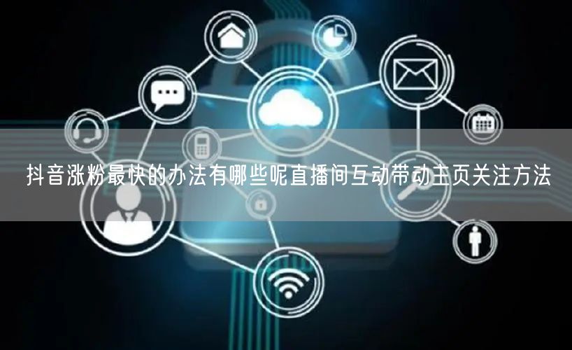 抖音涨粉最快的办法有哪些呢直播间互动带动