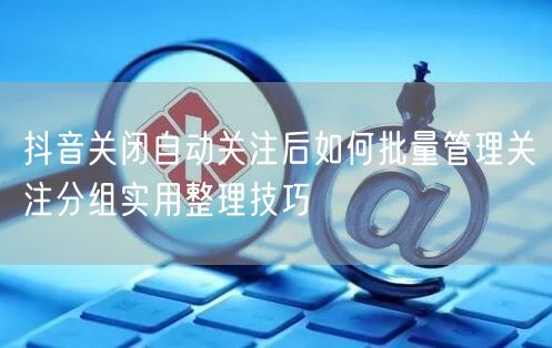 抖音关闭自动关注后如何批量管理关注分组实