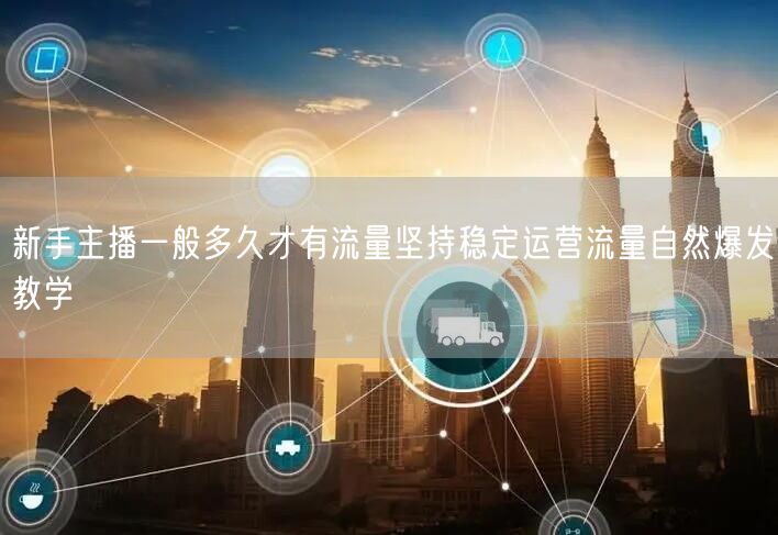 新手主播一般多久才有流量坚持稳定运营流量