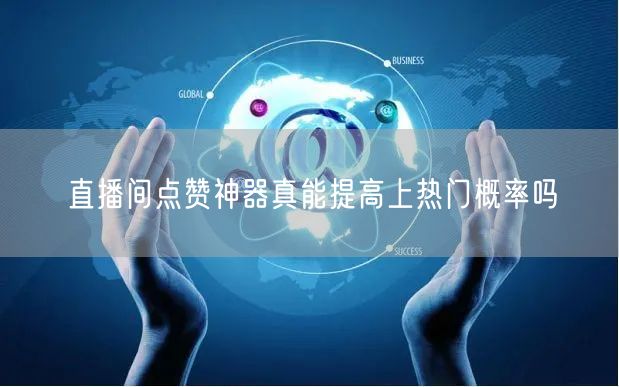 直播间点赞神器真能提高上热门概率吗
