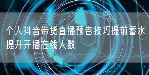 个人抖音带货直播预告技巧提前蓄水提升开播