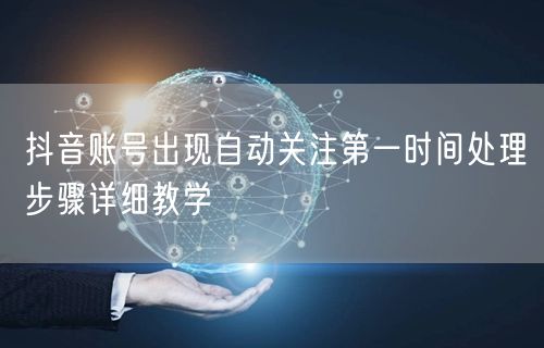 抖音账号出现自动关注第一时间处理步骤详细