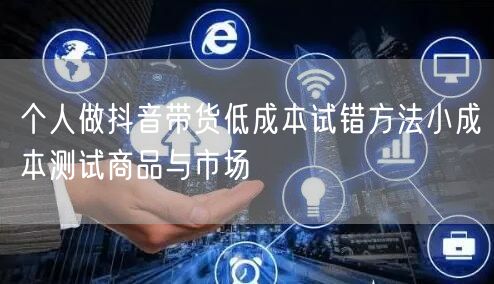 个人做抖音带货低成本试错方法小成本测试商